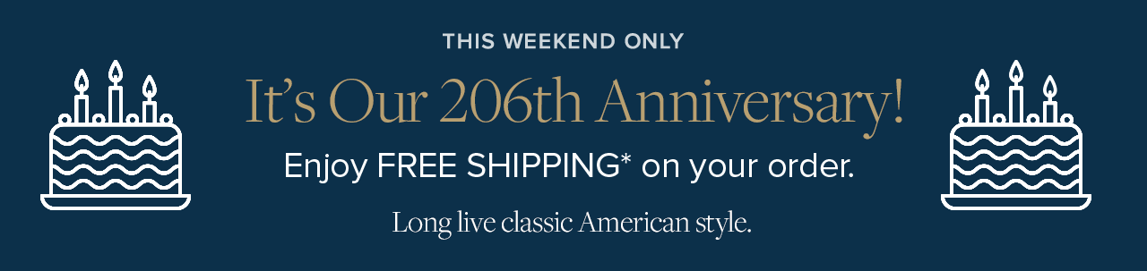 This Weekend Only. It's Our 206th Anniversary! Enjoy FREE SHIPPING* on your order. Long live classic American style.