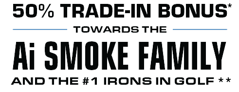 50% Trade In Bonus* Towards The Ai Smoke Family And The #1 Irons In Golf**