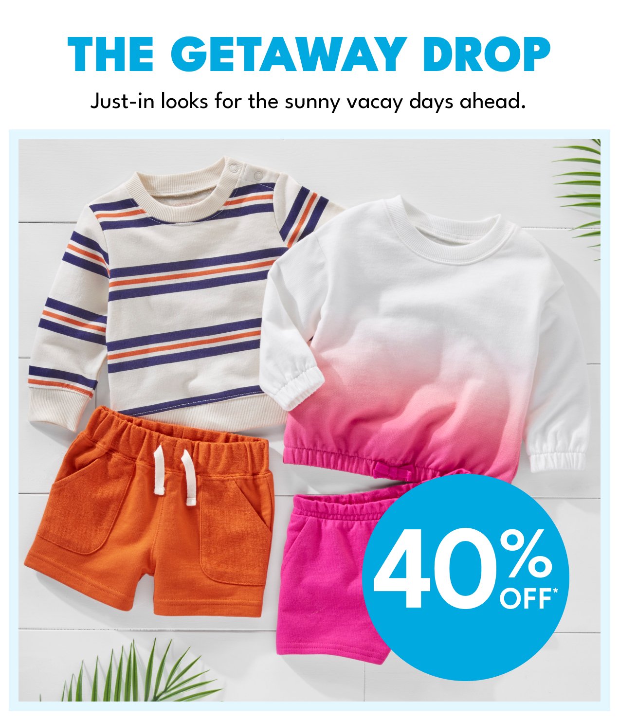 THE GETAWAY DROP | Just-in looks for the sunny vacay days ahead. | 40% OFF*