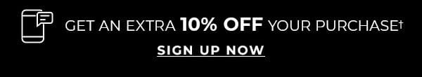GET AN EXTRA 10% OFF YOUR PURCHASE. SIGN UP NOW.