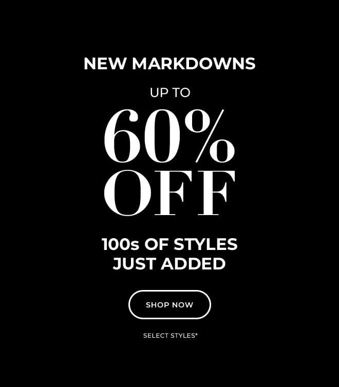 NEW MARKDOWNS UP TO 60% OFF. 100s OF STYLES JUST ADDED. SHOP NOW. SELECT STYLES* 