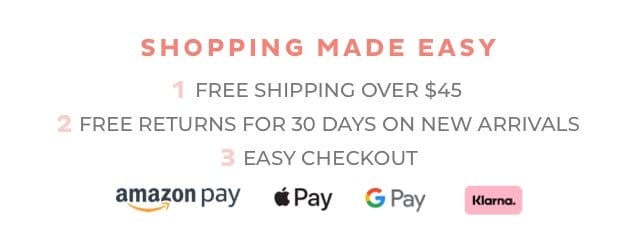 Shopping made easy. 1 - Free shipping over \\$45. 2 - Free returns for 30 days on new arrivals. 3 - Easy checkout. Amazon Pay. Apple Pay. Google Pay. Klarna.