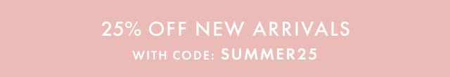 25% off new arrivals with code: summer25 | shop now