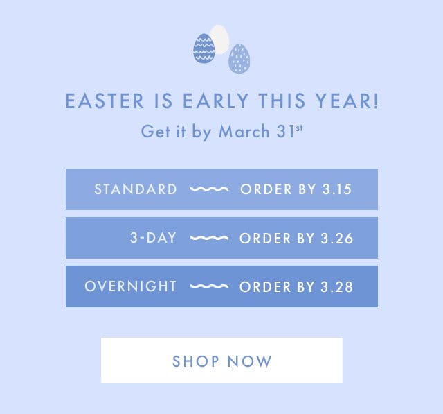 EASTER IS EARLY THIS YEAR! | Get it by March 31st | STANDARD ~ ORDER BY 3.15 | 3-DAY ~ ORDER BY 3.26 | OVERNIGHT ~ ORDER BY 3.28 | SHOP NOW