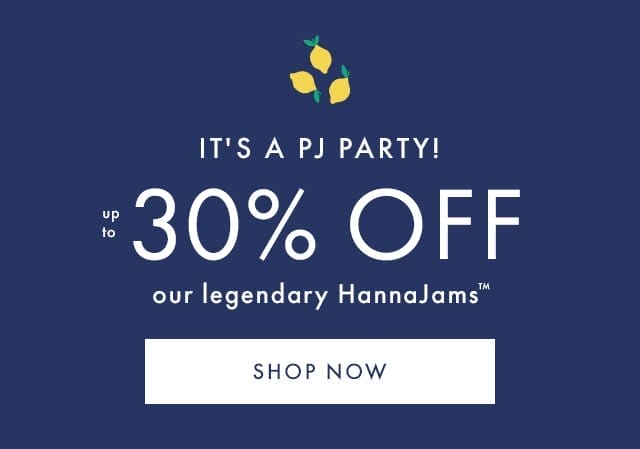 IT'S A PJ PARTY! | up to 30% OFF | our legendary HannaJams™ | SHOP NOW