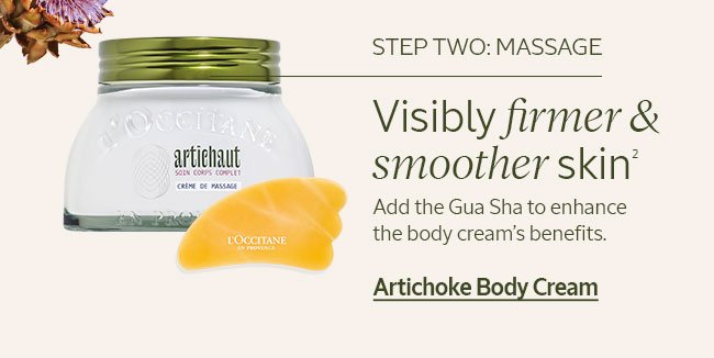 STEP TWO: MASSAGE | VISIBLY FIRMER AND SMOOTHER SKIN² | ADD GUA SHA TO ENHANCE THE BODY CREAM'S BENEFITS | SHOP ARTICHOKE BODY CREAM
