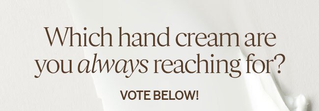 WHICH HAND CREAM ARE YOU ALWAYS REACHING FOR? VOTE NOW!