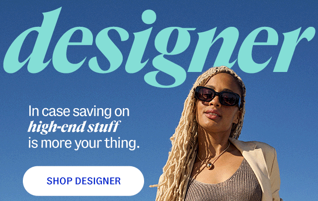 the designer shop. In case saving on high-end stuff is more your thing. shop designer.