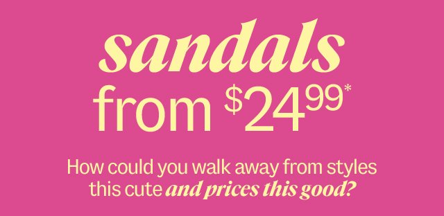 sandals from \\$24.99* How could you walk away from styles this cute and prices this good? Shop Now