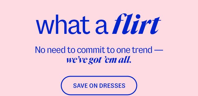 what a flirt. No need to commit to one trend — we’ve got ’em all. Save on Dresses. 20-50% less than department & specialty store prices**