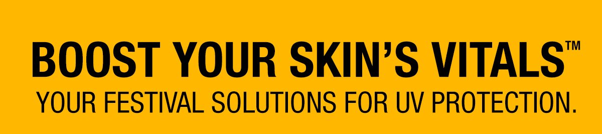 BOOST YOUR SKIN'S VITALS - YOUR FESTIVAL SOLUTIONS FOR UV PROTECTION.