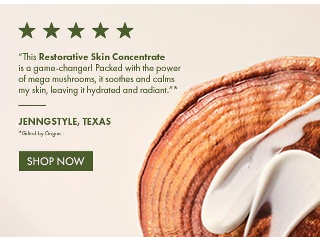 5 stars | This Restorative Skin Concentrate is a game-changer! Packed with the power of mega mushrooms, it soothes and calms my skin, leaving it hydrated and radiant.* Jenngstyle, Texas | *Gifted by Origins | shop now