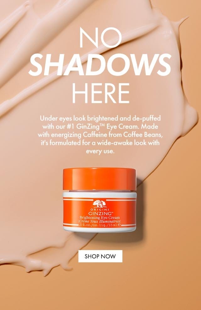 NO SHADOWS HERE | Under eyes look brightened and de-puffed with our #1 GinZingTM Eye Cream. Made with energizing Caffeine from Coffee Beans, it's formulated for a wide-awake look with every use. SHOP NOW