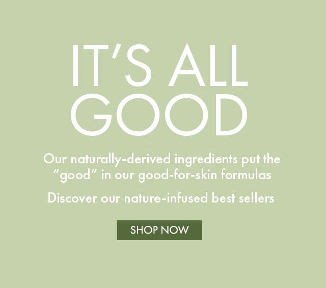IT'S ALL GOOD | Our naturally-derived ingredients put the “good” in our good-for-skin formulas | Discover our nature-infused best sellers | SHOP NOW