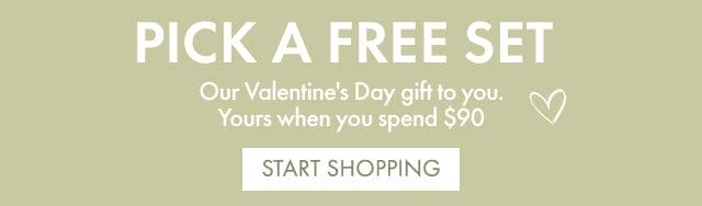 PICK A FREE SET | Our Valentine's Day gift to you. Yours when you spend \\$90 | START SHOPPING