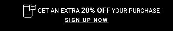 Get an extra 20% off your purchase* SIGN UP NOW