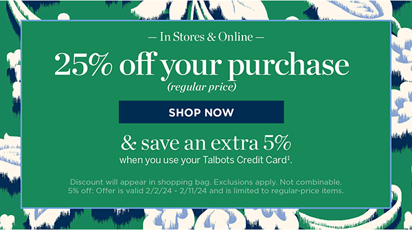 25% off your purchase (regular price) and save an extra 5% when you use your Talbots Credit Card. Shop Now