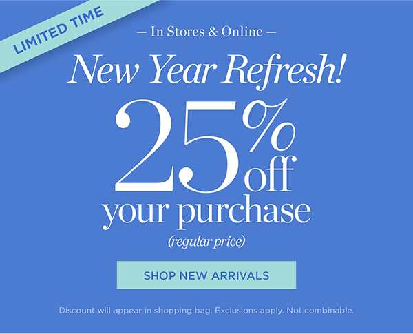 In Stores & Online New Year Refresh! 25% off your purchase (regular price) | Shop New Arrivals