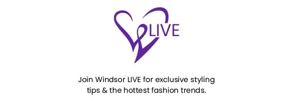 Join Windsor LIVE for exclusive styling tips & the hottest fashion trends. Windsor Live Banner