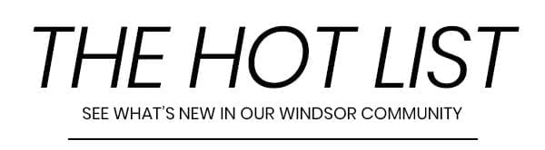 The Hot List: See What's New In Our Windsor Community
