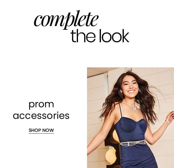 Complete the Look. Shop Prom Accessories Now.