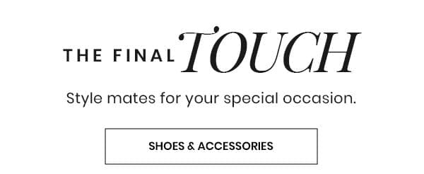 The Final Touch. Style mates for your special occasion. Shoes and Accessories