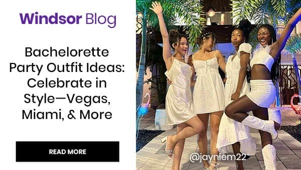 Windsor Blog: Bachelorette Party Outfit Ideas: Celebrate in Style - Vegas, Miami. and more. Read More. Banner