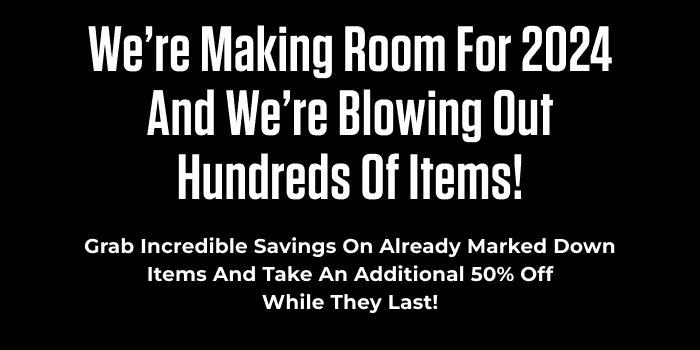 WE'RE MAKING ROOM FOR 2024 AND WE'RE BLOWING OUT HUNDREDS OF ITEMS!