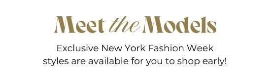 Meet the Models. Exclusive New York Fashion Week styles are available for you to shop early