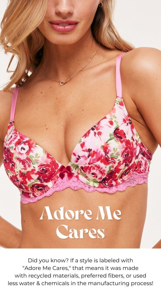 Adore Me Cares. Did you know - If a style is labeled with Adore Me Cares, that means it was made with recycled materials, preferred fibers, or used less water and chemicals in the manufacturing process