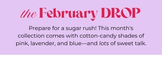 the February DROP - Prepare for a sugar rush. The collection comes with cotton-candy shades of pink, lavender, and blue-and lots of sweet talk.
