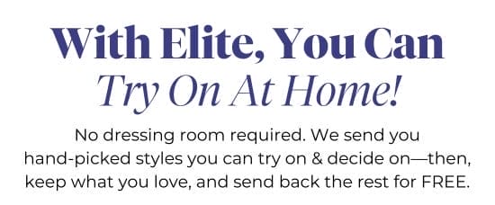 With Elite, You Can Try On At Home - No dressing room required. We send you hand-picked styles you can try on and decide on-then, keep what you love, and send back the rest for FREE