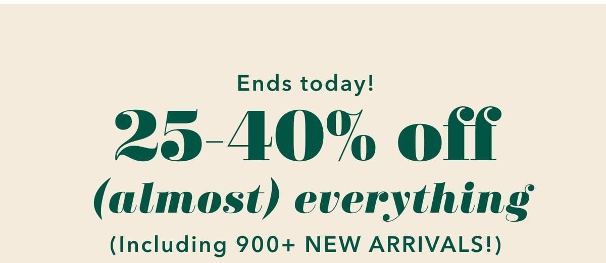 Ends Today! 25-40% off (almost) everything (Including 900+ new arrivals)