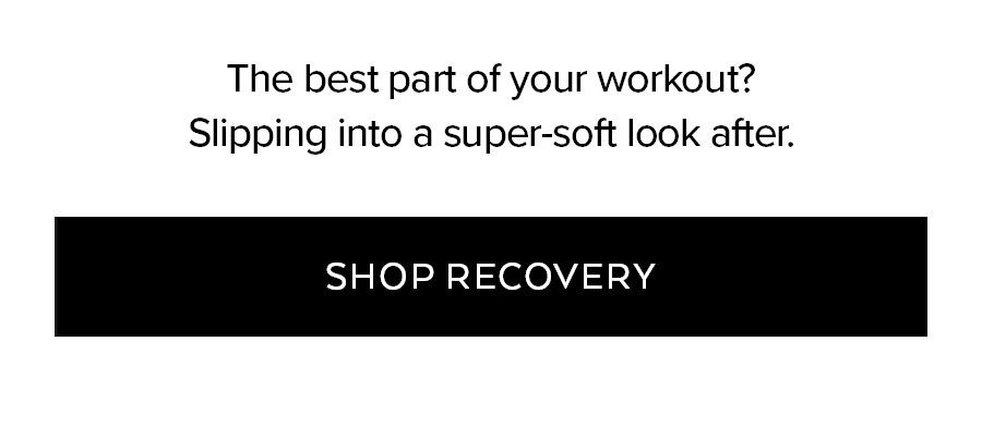 The best part of your workout? Slipping into a super-soft look afer. SHOP RECOVERY