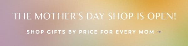 The Mother's Day Shop is Open! shop gifts by price for every mom.