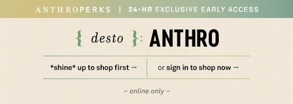 anthroperks | 24 hour exclusive early access {desto}: Anthro. shine up to shop first or sign in to shop now. online only. 