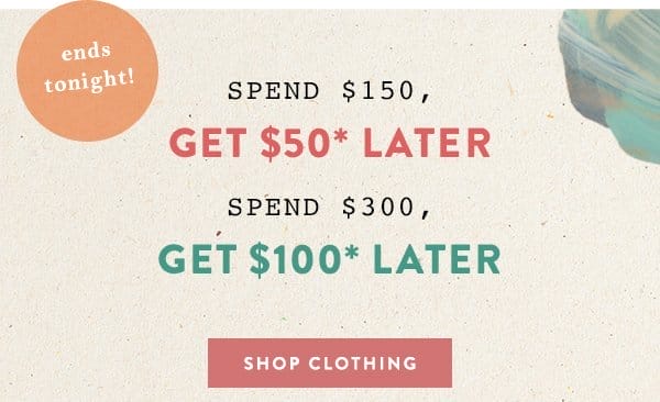 spend \\$150, get \\$50* later spend \\$300, get \\$100 later. shop clothing.