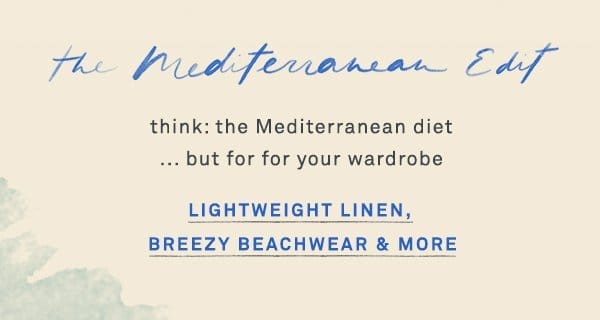 the mediterranean edit. light weight linen, breezy beachwear & more.