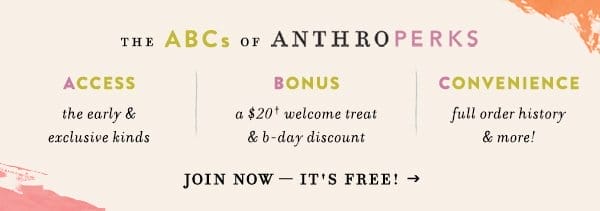 The ABCs of Anthroperks. Access the early and exclusive kinds, Bonus a \\$20 welcome treat & b-day discount, Convenience full order history and more. Join now it's free.