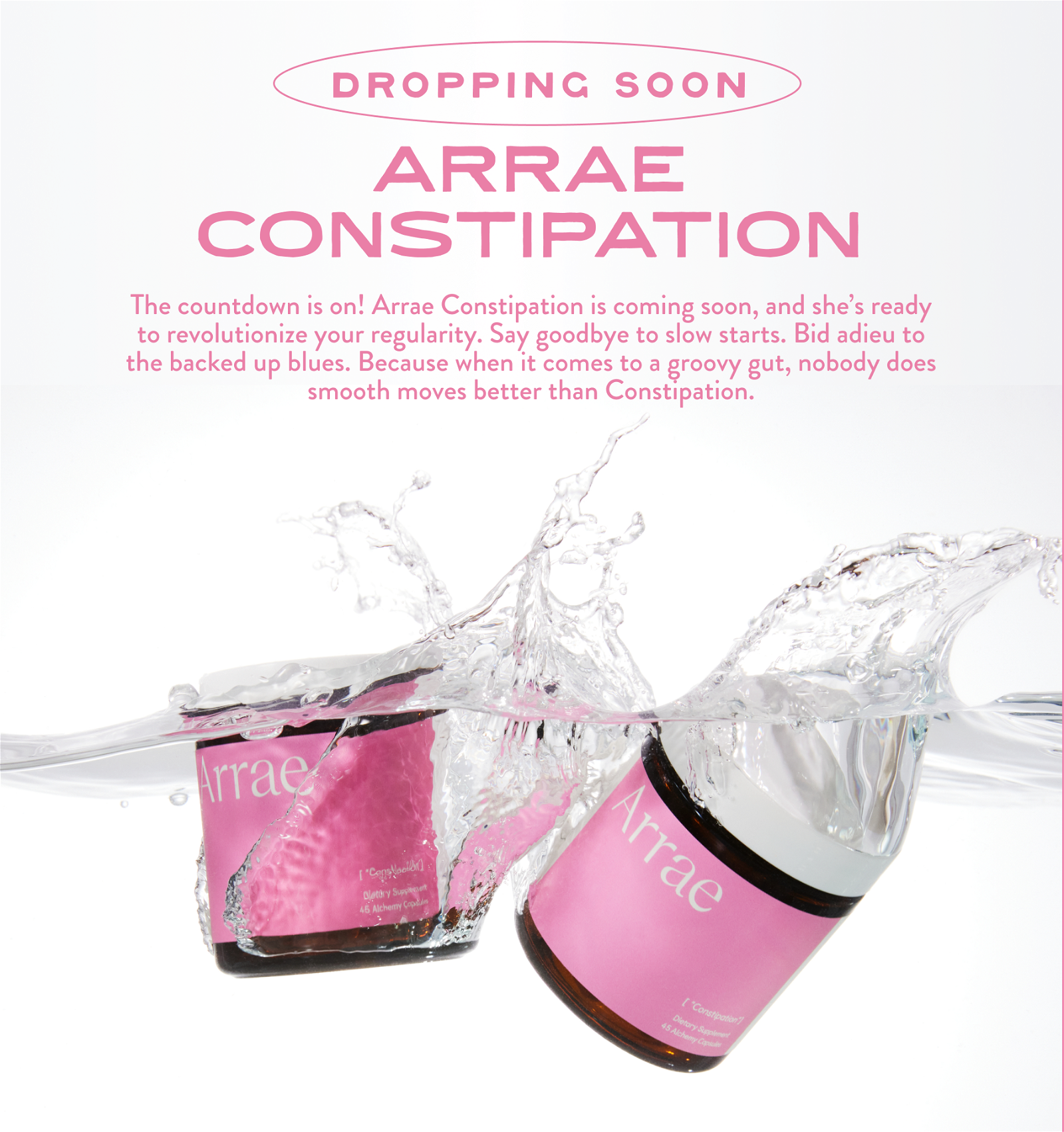 Dropping Soon. Arrae Constipation.The countdown is on! Arrae Constipation is coming soon, and she’s ready to revolutionize your regularity. Say goodbye to slow starts. Bid adieu to the backed up blues. Because when it comes to a groovy gut, nobody does smooth moves better than Constipation.