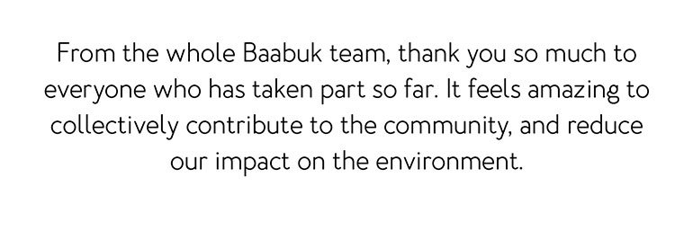 From the whole Baabuk team, thank you so much to everyone who has taken part so far. It feels amazing to collectively increase our positive impact on the environment.