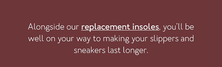 Alongside our replacement insoles, you’ll be well on your way to making your slippers and sneakers last longer.