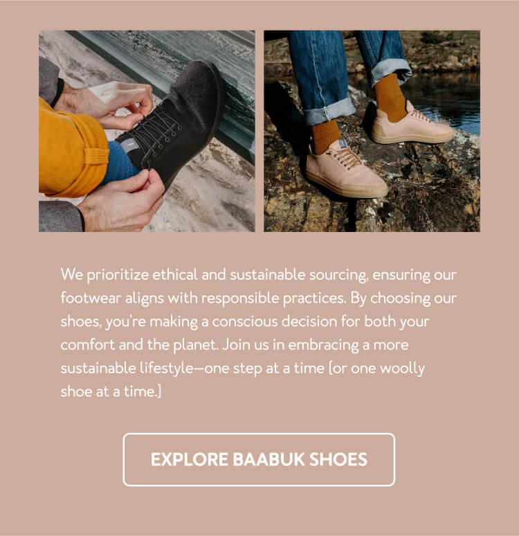 We prioritize ethical and sustainable sourcing, ensuring our footwear aligns with responsible practices. By choosing our shoes, you're making a conscious decision for both your comfort and the planet. Join us in embracing a more sustainable lifestyle—one step at a time (or one woolly shoe at a time.)