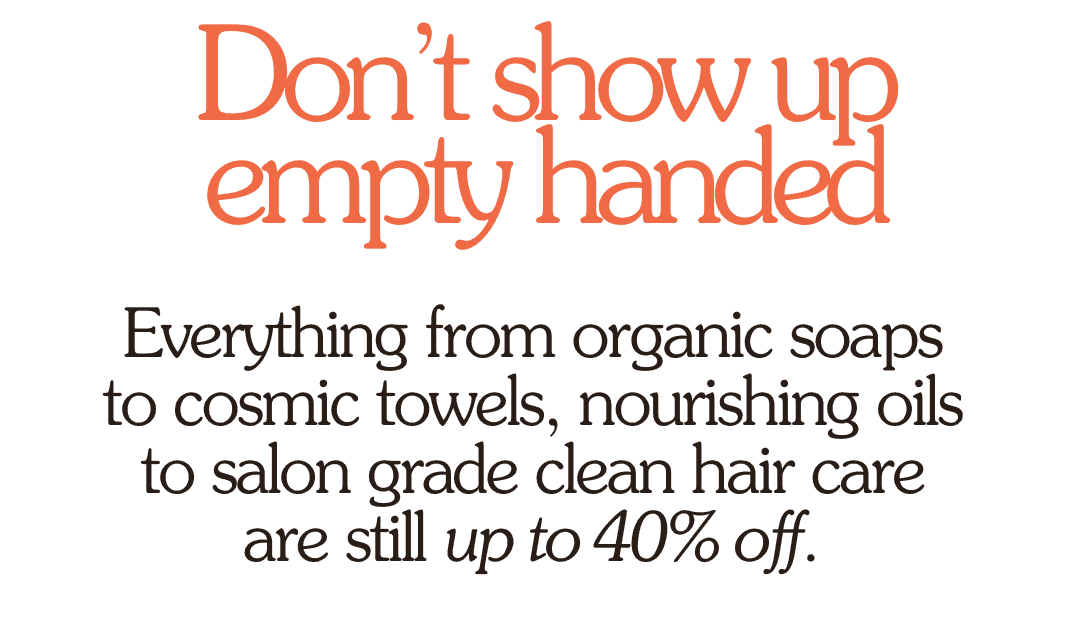 Don’t show up empty handed Everything from organic soaps to cosmic towels, nourishing oils to salon grade clean hair care are still up to 40% off.