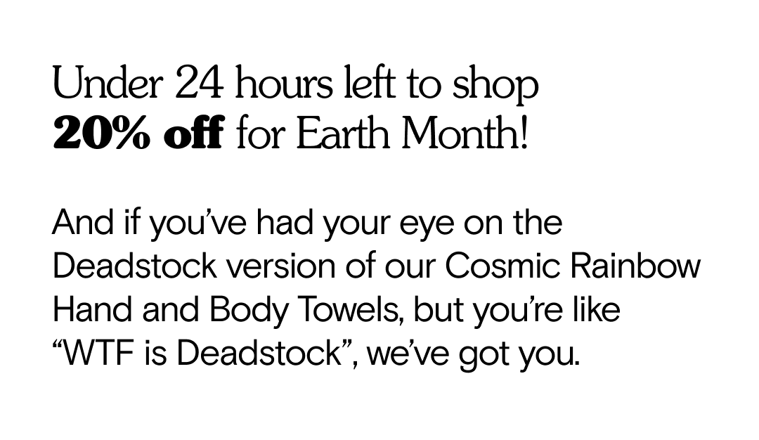 Under 24 hours left to shop  20% off for Earth Month! And if you’ve had your eye on the Deadstock version of our Cosmic Rainbow Hand and Body Towels, but you’re like “WTF is Deadstock”, we’ve got you.