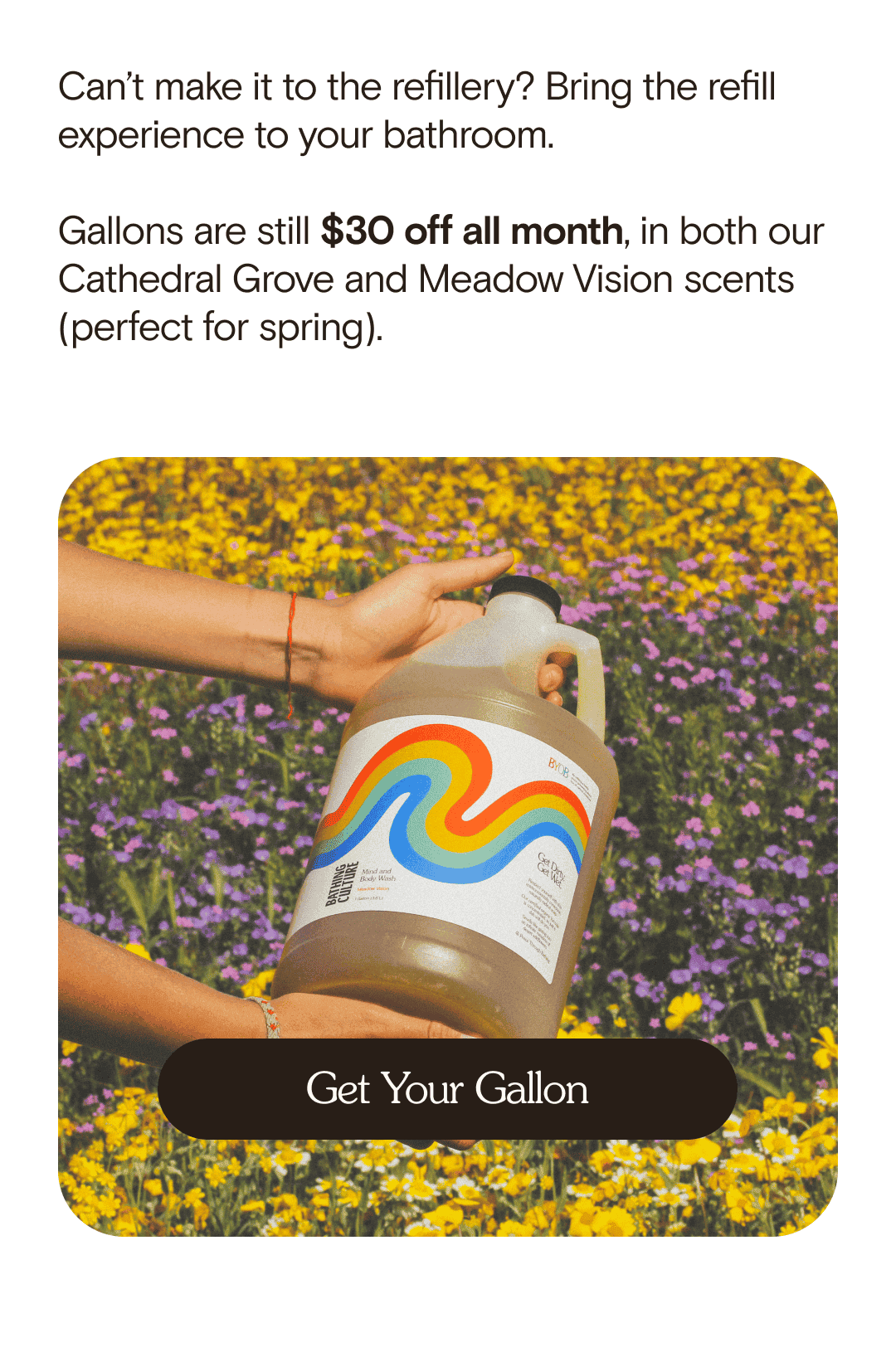 Can’t make it to the refillery? Bring the refill experience to your bathroom.  Gallons are still \\$30 off all month, in both our Cathedral Grove and Meadow Vision scents (perfect for spring).