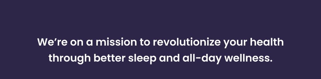 we're on a mission to revolutionize your health through better sleep and all-day wellness.