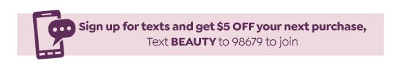 TEXT BEAUTY TO 98679 TO SIGN UP FOR TEXTS AND GET \\$5 OFF