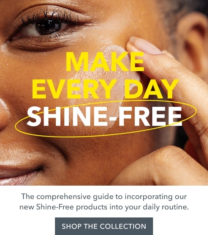 Make Every Day Shine-Free | The comprehensive guide to incorporating our new Shine-Free products into your daily routine. SHOP THE COLLECTION