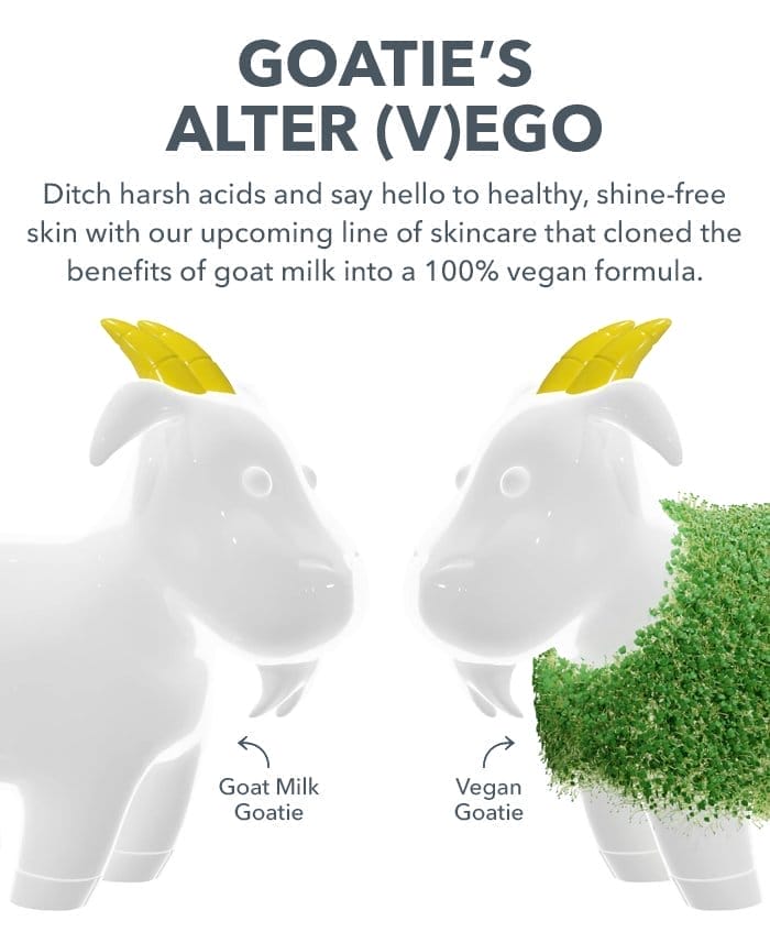 Goatie's Alter (V)ego | Ditch harsh acids and say hello to healthy, shine-free skin with our upcoming line of skincare that cloned the benefits of goat milk into a 100% vegan formula.